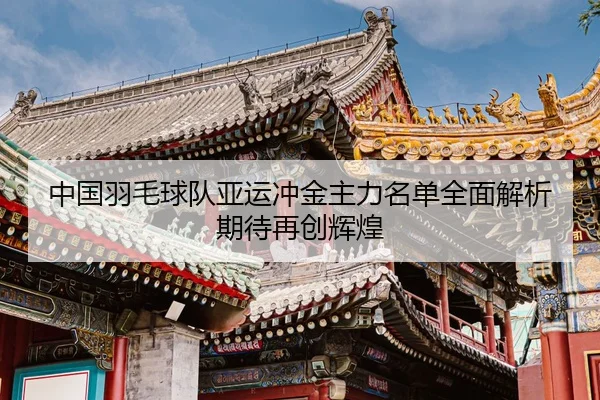 中国羽毛球队亚运冲金主力名单全面解析 期待再创辉煌