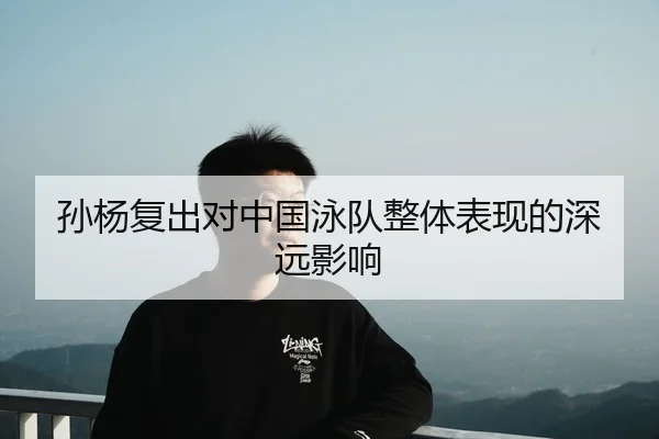 孙杨复出对中国泳队整体表现的深远影响